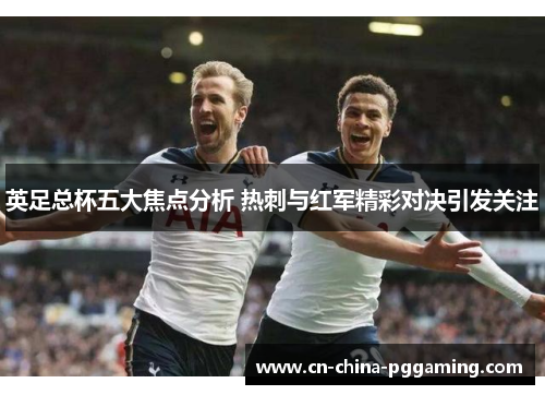 英足总杯五大焦点分析 热刺与红军精彩对决引发关注