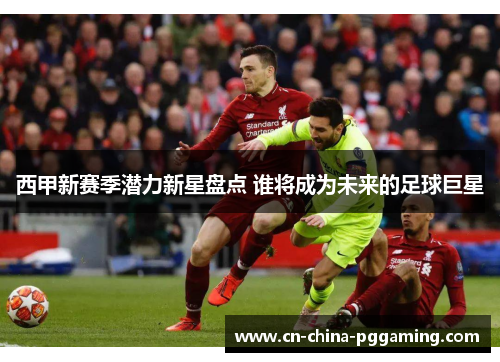 西甲新赛季潜力新星盘点 谁将成为未来的足球巨星