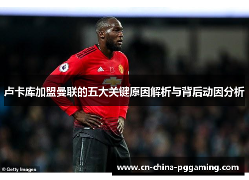 卢卡库加盟曼联的五大关键原因解析与背后动因分析