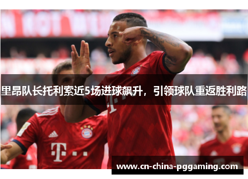 里昂队长托利索近5场进球飙升，引领球队重返胜利路