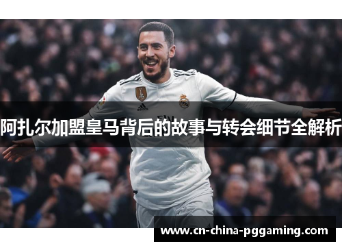 阿扎尔加盟皇马背后的故事与转会细节全解析