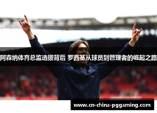 阿森纳体育总监选拔背后 罗西基从球员到管理者的崛起之路
