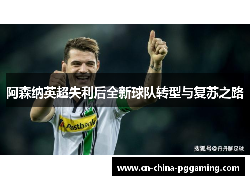 阿森纳英超失利后全新球队转型与复苏之路