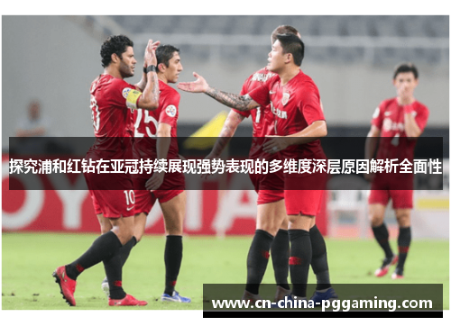 探究浦和红钻在亚冠持续展现强势表现的多维度深层原因解析全面性