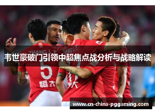 韦世豪破门引领中超焦点战分析与战略解读