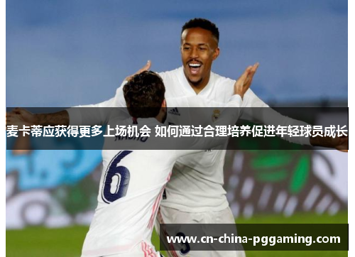 麦卡蒂应获得更多上场机会 如何通过合理培养促进年轻球员成长