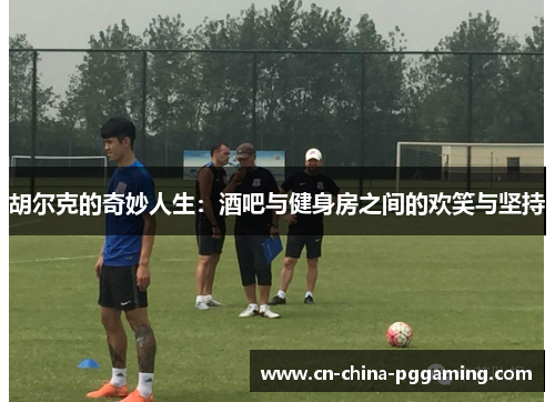 胡尔克的奇妙人生：酒吧与健身房之间的欢笑与坚持