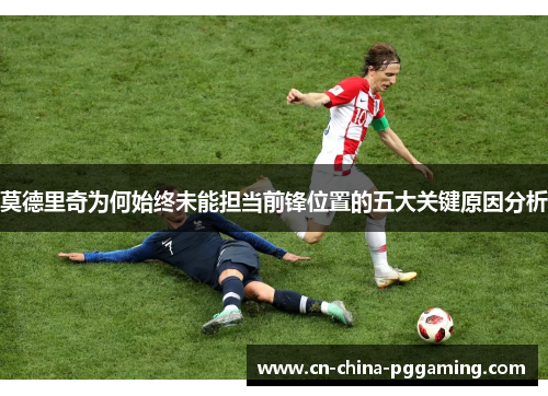 莫德里奇为何始终未能担当前锋位置的五大关键原因分析