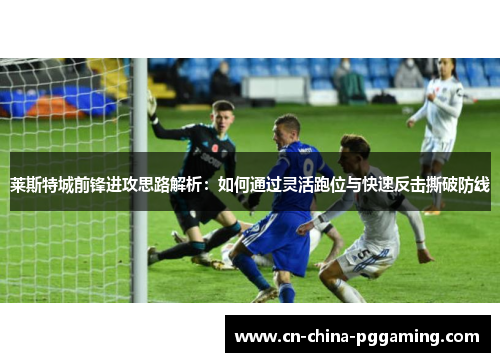 莱斯特城前锋进攻思路解析：如何通过灵活跑位与快速反击撕破防线