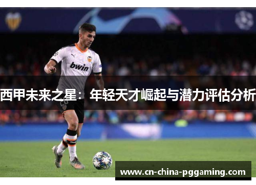 西甲未来之星：年轻天才崛起与潜力评估分析