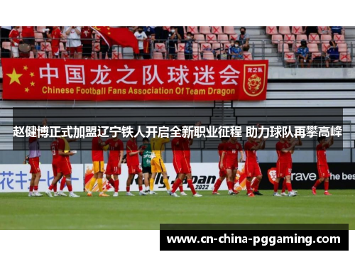 赵健博正式加盟辽宁铁人开启全新职业征程 助力球队再攀高峰