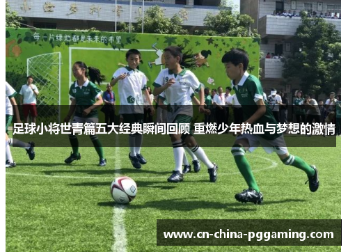 足球小将世青篇五大经典瞬间回顾 重燃少年热血与梦想的激情