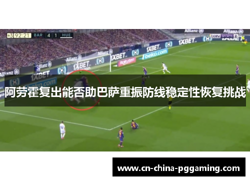 阿劳霍复出能否助巴萨重振防线稳定性恢复挑战
