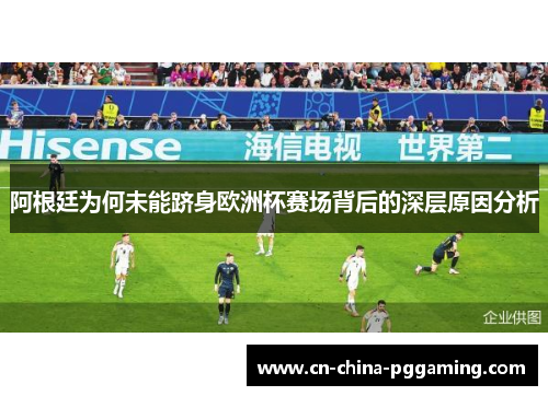 阿根廷为何未能跻身欧洲杯赛场背后的深层原因分析