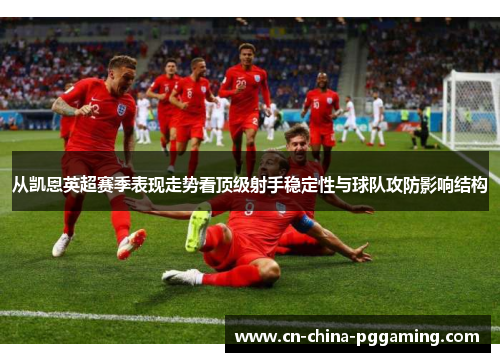 从凯恩英超赛季表现走势看顶级射手稳定性与球队攻防影响结构