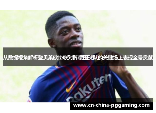 从数据视角解析登贝莱欧协联对阵德国球队的关键场上表现全景贡献