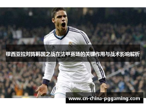 穆西亚拉对阵韩国之战在法甲赛场的关键作用与战术影响解析
