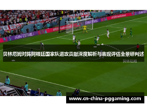 贝林厄姆对阵阿根廷国家队进攻贡献深度解析与表现评估全景研判述