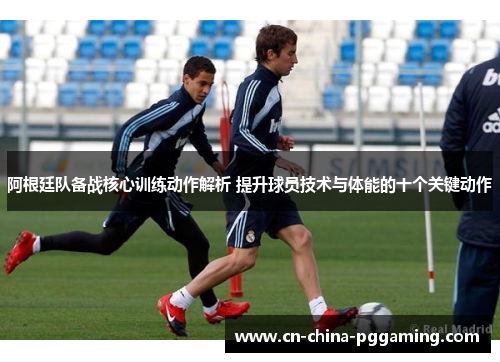 阿根廷队备战核心训练动作解析 提升球员技术与体能的十个关键动作 阿根廷队备战核心训练动作解析 提升球员技术与体能的十个关键动作