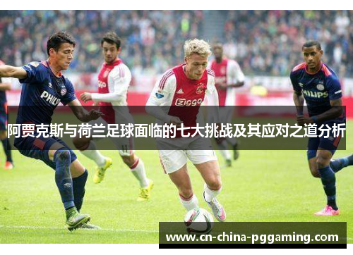 阿贾克斯与荷兰足球面临的七大挑战及其应对之道分析 阿贾克斯与荷兰足球面临的七大挑战及其应对之道分析