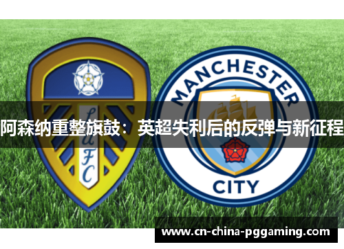 阿森纳重整旗鼓:英超失利后的反弹与新征程 阿森纳重整旗鼓:英超失利后的反弹与新征程