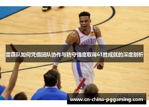 雷霆队如何凭借团队协作与防守强度取得61胜成就的深度剖析
