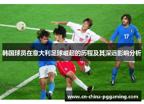 韩国球员在意大利足球崛起的历程及其深远影响分析