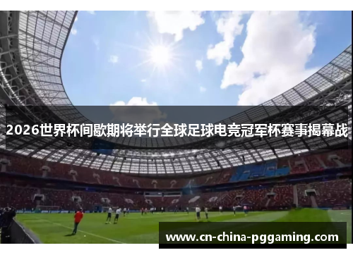 2026世界杯间歇期将举行全球足球电竞冠军杯赛事揭幕战