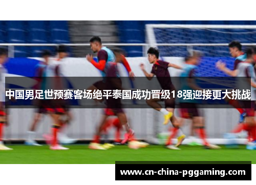 中国男足世预赛客场绝平泰国成功晋级18强迎接更大挑战