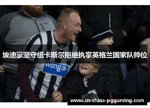 埃迪豪坚守纽卡斯尔拒绝执掌英格兰国家队帅位