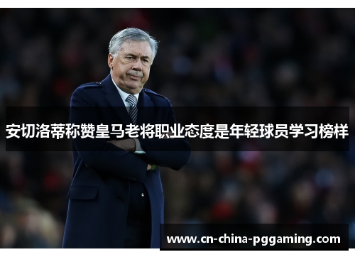安切洛蒂称赞皇马老将职业态度是年轻球员学习榜样 安切洛蒂称赞皇马老将职业态度是年轻球员学习榜样
