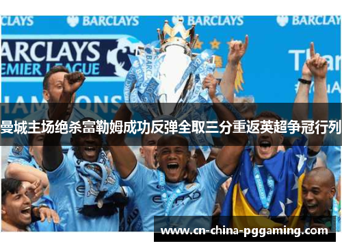 曼城主场绝杀富勒姆成功反弹全取三分重返英超争冠行列 曼城主场绝杀富勒姆成功反弹全取三分重返英超争冠行列