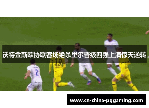 沃特金斯欧协联客场绝杀里尔晋级四强上演惊天逆转