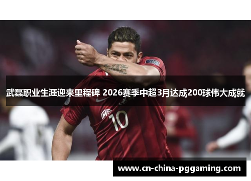 武磊职业生涯迎来里程碑 2026赛季中超3月达成200球伟大成就 武磊职业生涯迎来里程碑 2026赛季中超3月达成200球伟大成就