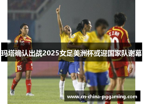 玛塔确认出战2025女足美洲杯或迎国家队谢幕