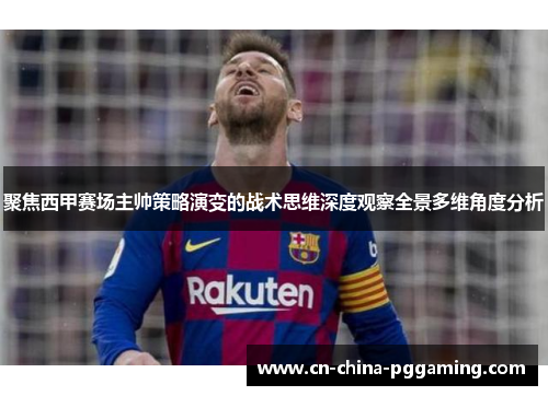 聚焦西甲赛场主帅策略演变的战术思维深度观察全景多维角度分析