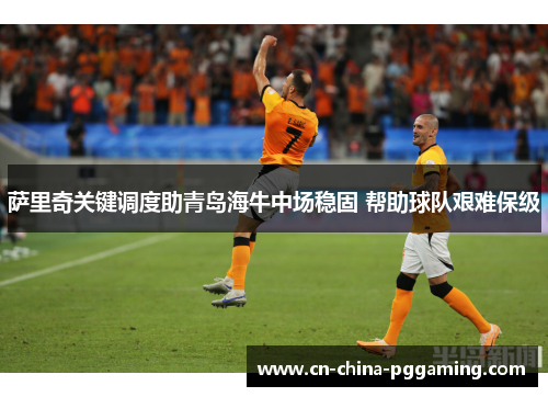 萨里奇关键调度助青岛海牛中场稳固 帮助球队艰难保级