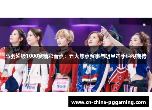 马羽超级1000赛精彩看点：五大焦点赛事与明星选手值得期待