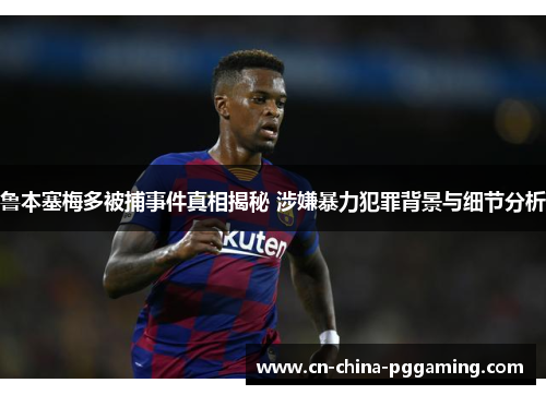 鲁本塞梅多被捕事件真相揭秘 涉嫌暴力犯罪背景与细节分析