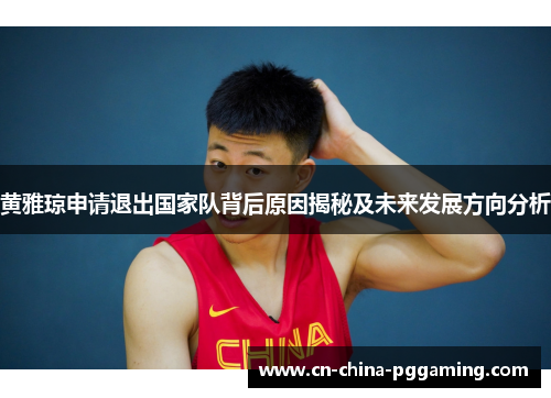 黄雅琼申请退出国家队背后原因揭秘及未来发展方向分析