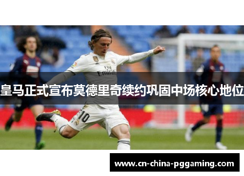 皇马正式宣布莫德里奇续约巩固中场核心地位