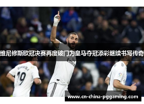 维尼修斯欧冠决赛再度破门为皇马夺冠添彩继续书写传奇